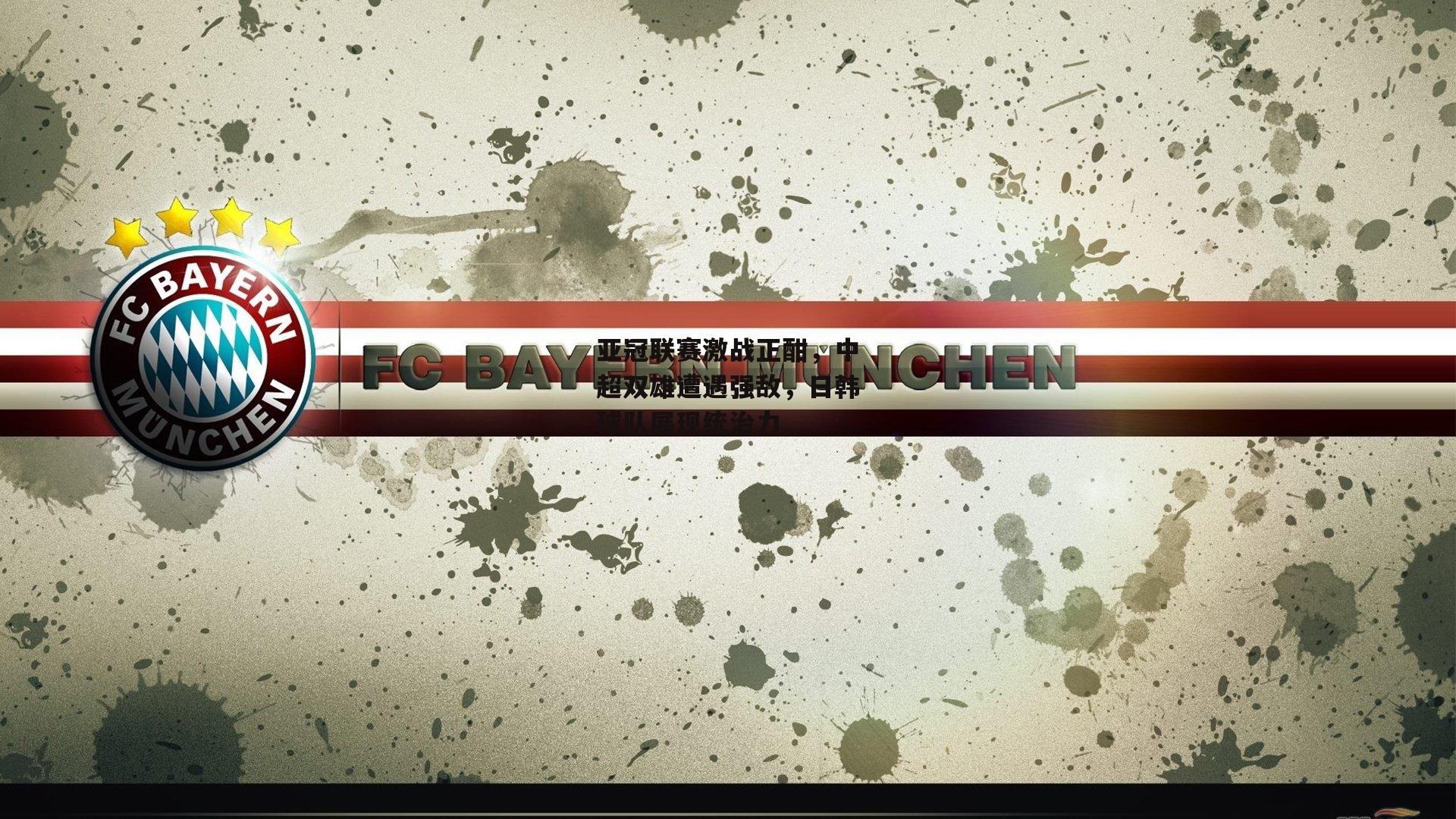 亚冠联赛激战正酣，中超双雄遭遇强敌，日韩球队展现统治力【爱游戏娱乐】