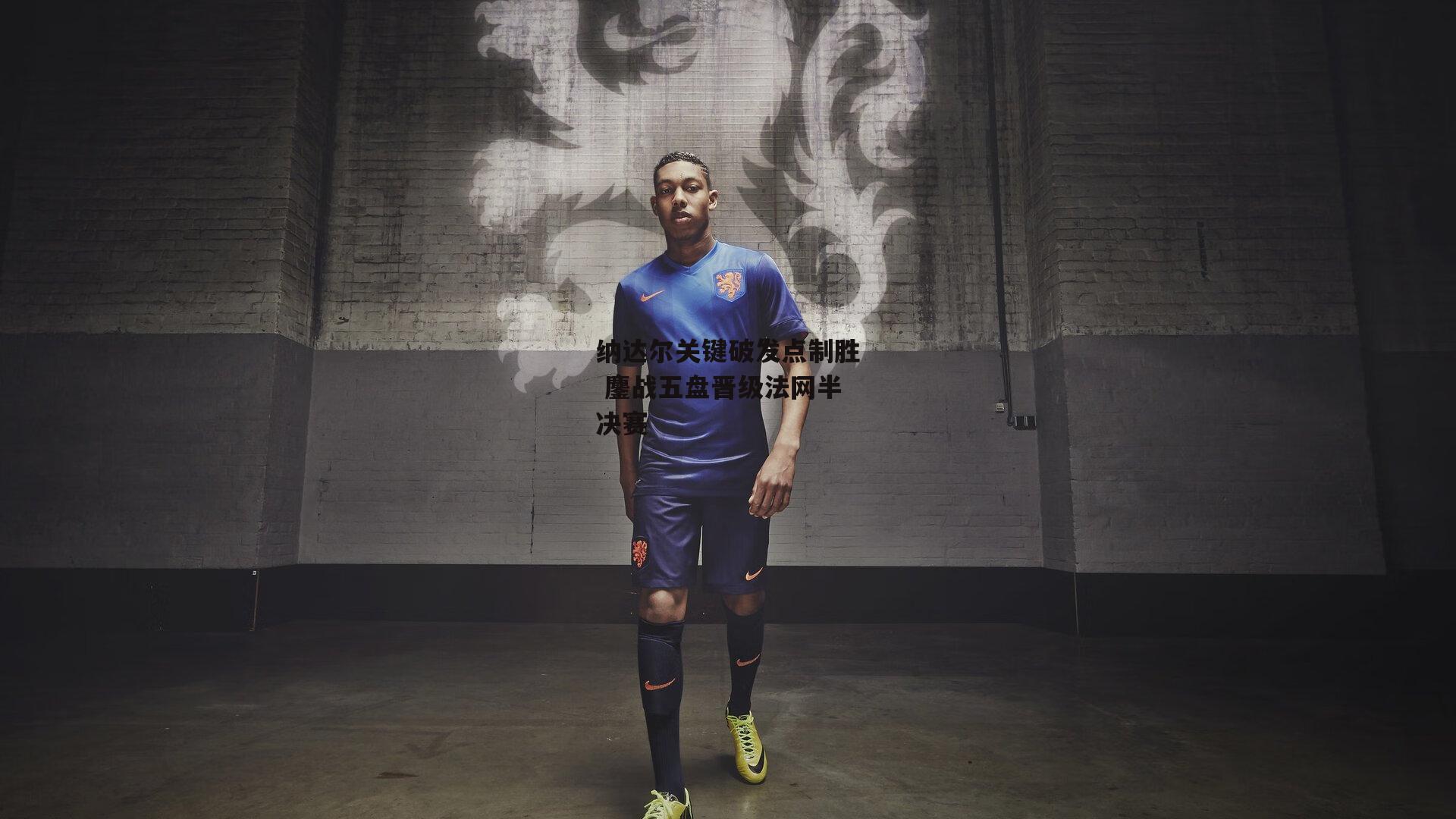 爱游戏中国_纳达尔关键破发点制胜 鏖战五盘晋级法网半决赛